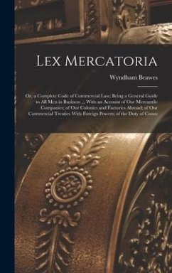 Lex Mercatoria: Or, a Complete Code of Commercial Law; Being a General Guide to All Men in Business ... With an Account of Our Mercant - Beawes, Wyndham