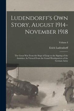 Ludendorff's Own Story, August 1914-November 1918: The Great War From the Siege of Liege to the Signing of the Armistice As Viewed From the Grand Head - Ludendorff, Erich