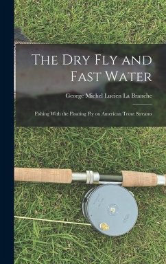 The Dry Fly and Fast Water: Fishing With the Floating Fly on American Trout Streams - Michel Lucien La Branche, George