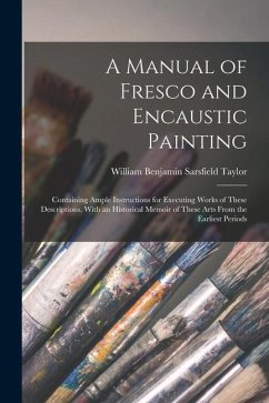 A Manual of Fresco and Encaustic Painting: Containing Ample Instructions for Executing Works of These Descriptions. With an Historical Memoir of These - Taylor, William Benjamin Sarsfield