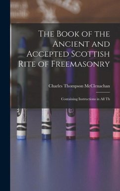 The Book of the Ancient and Accepted Scottish Rite of Freemasonry: Containing Instructions in all Th - Thompson, McClenachan Charles