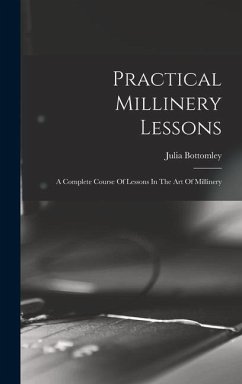 Practical Millinery Lessons: A Complete Course Of Lessons In The Art Of Millinery - Bottomley, Julia