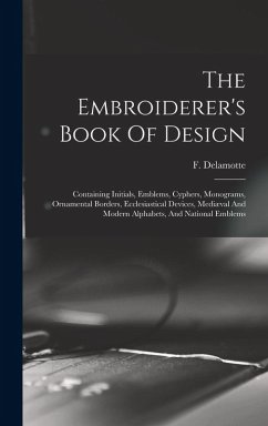 The Embroiderer's Book Of Design: Containing Initials, Emblems, Cyphers, Monograms, Ornamental Borders, Ecclesiastical Devices, Mediæval And Modern Al