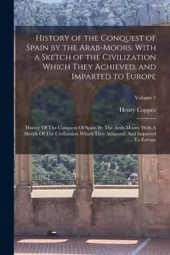 History of the Conquest of Spain by the Arab-Moors: With a Sketch of the Civilization Which They Achieved, and Imparted to Europe: History Of The Conq - Coppée, Henry