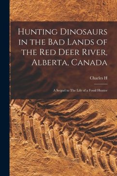Hunting Dinosaurs in the bad Lands of the Red Deer River, Alberta, Canada; a Sequel to The Life of a Fossil Hunter - Sternberg, Charles H. B.