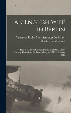 An English Wife in Berlin; a Private Memoir of Events, Politics, and Daily Life in Germany Throughout the war and the Social Revolution of 1918