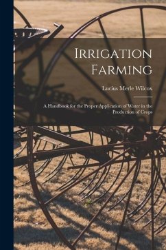 Irrigation Farming: A Handbook for the Proper Application of Water in the Production of Crops - Wilcox, Lucius Merle