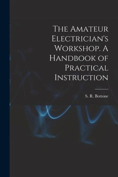 The Amateur Electrician's Workshop. A Handbook of Practical Instruction - Bottone, S. R.