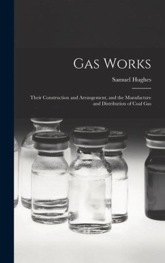 Gas Works: Their Construction and Arrangement, and the Manufacture and Distribution of Coal Gas - Hughes, Samuel