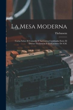 La Mesa Moderna: Cartas Sobre El Comedor Y La Cocina Cambiadas Entre El Doctor Thebussem Y Un Cocinero De S.M. - Thebussem