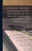 A Rhyming, Spelling, and Pronouncing Dictionary of the English Language in Which, I. The Whole Lagua