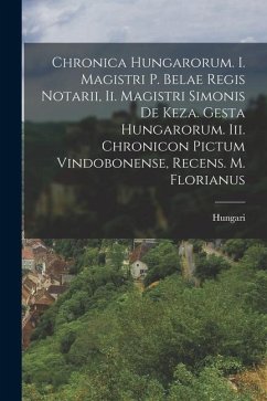 Chronica Hungarorum. I. Magistri P. Belae Regis Notarii, Ii. Magistri Simonis De Keza. Gesta Hungarorum. Iii. Chronicon Pictum Vindobonense, Recens. M - Hungari