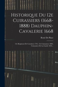 Historique Du 12e Cuirassiers (1668-1888) Dauphin-cavalerie 1668: 12e Régiment De Cavalerie 1791, 12e Cuirassiers 1803, Cuirassiers De La Garde 1854.. - Place, René de