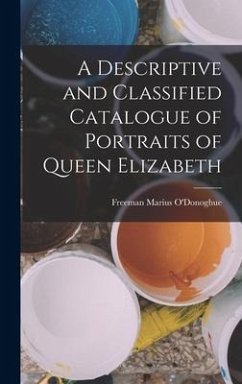 A Descriptive and Classified Catalogue of Portraits of Queen Elizabeth - O'Donoghue, Freeman Marius