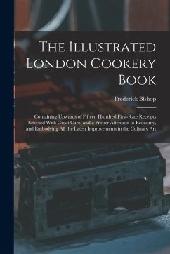 The Illustrated London Cookery Book: Containing Upwards of Fifteen Hundred First-Rate Receipts Selected With Great Care, and a Proper Attention to Eco - Bishop, Frederick