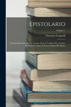 Epistolario: Con Le Inscrizioni Greche Triopee Da Lui Tradotte E Le Lettere Di Pietro Giordani E Pietro Colletta All' Autore; Volum - Leopardi, Giacomo