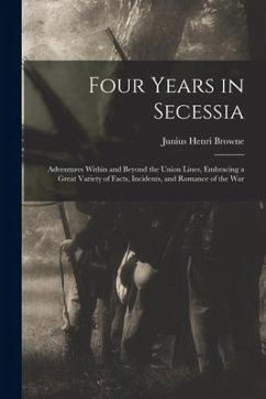 Four Years in Secessia: Adventures Within and Beyond the Union Lines, Embracing a Great Variety of Facts, Incidents, and Romance of the War - Browne, Junius Henri