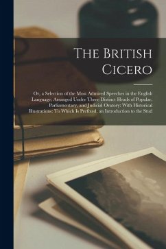 The British Cicero: Or, a Selection of the Most Admired Speeches in the English Language; Arranged Under Three Distinct Heads of Popular, - Anonymous