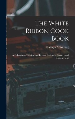 The White Ribbon Cook Book: A Collection of Original and Revised Recipes in Cookery and Housekeeping - Kathryn, Armstrong