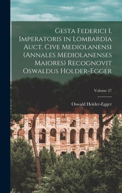 Gesta Federici I. imperatoris in Lombardia auct. cive mediolanensi (Annales mediolanenses maiores) Recognovit Oswaldus Holder-Egger; Volume 27 - Holder-Egger, Oswald