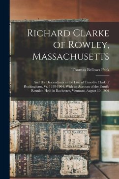 Richard Clarke of Rowley, Massachusetts: And His Descendants in the Line of Timothy Clark of Rockingham, Vt. 1638-1904. With an Account of the Family - Peck, Thomas Bellows