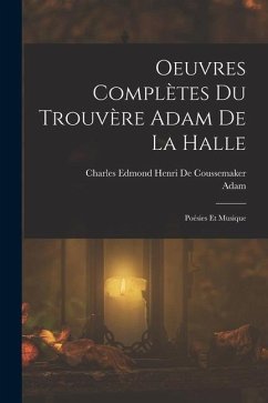 Oeuvres Complètes Du Trouvère Adam De La Halle: Poésies Et Musique - Adam; De Coussemaker, Charles Edmond Henri