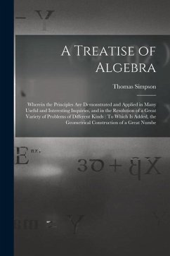A Treatise of Algebra: Wherein the Principles Are Demonstrated and Applied in Many Useful and Interesting Inquiries, and in the Resolution of - Simpson, Thomas