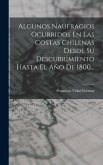 Algunos Naufragios Ocurridos En Las Costas Chilenas Desde Su Descubrimiento Hasta El Año De 1800...