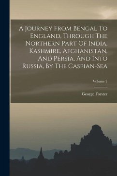 A Journey From Bengal To England, Through The Northern Part Of India, Kashmire, Afghanistan, And Persia, And Into Russia, By The Caspian-sea; Volume 2 - Forster, George