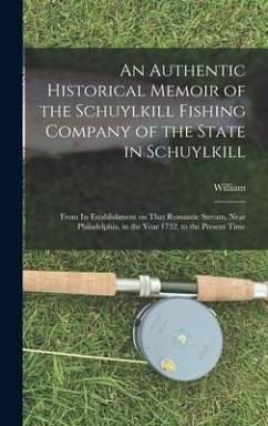 An Authentic Historical Memoir of the Schuylkill Fishing Company of the State in Schuylkill: From Its Establishment on That Romantic Stream, Near Phil - Milnor, William