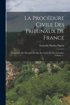 La Procédure Civile Des Tribunaux De France: Démontrée Par Principes, Et Mise En Action Par Des Formules, Volume 1... - Pigeau, Eustache Nicolas