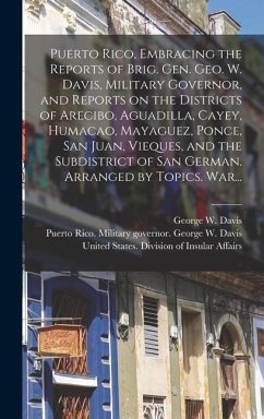 Puerto Rico, Embracing the Reports of Brig. Gen. Geo. W. Davis, Military Governor, and Reports on the Districts of Arecibo, Aguadilla, Cayey, Humacao, Mayaguez, Ponce, San Juan, Vieques, and the Subdistrict of San German. Arranged by Topics. War...