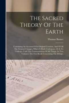 The Sacred Theory Of The Earth: Containing An Account Of Its Original Creation, And Of All The General Changes, Which It Hath Undergone, Or Is To Unde - Burnet, Thomas