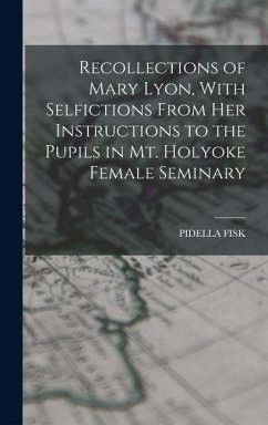 Recollections of Mary Lyon, With Selfictions From Her Instructions to the Pupils in Mt. Holyoke Female Seminary - Fisk, Pidella