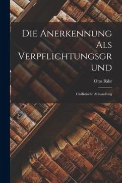 Die Anerkennung als Verpflichtungsgrund: Civilistische Abhandlung - Bähr, Otto