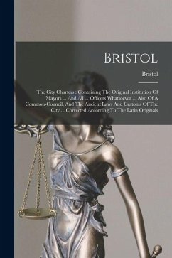 Cover Bristol: The City Charters: Containing The Original Institution Of Mayors ... And All ... Officers Whatsoever ... Also Of A Com