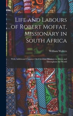Life and Labours of Robert Moffat, Missionary in South Africa: With Additional Chapters On Christian Missions in Africa and Throughout the World - Walters, William