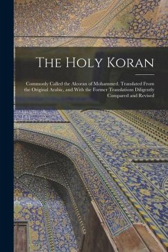 The Holy Koran; Commonly Called the Alcoran of Mohammed. Translated From the Original Arabic, and With the Former Translations Diligently Compared and - Anonymous