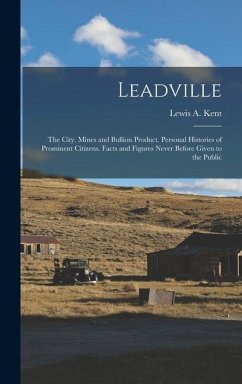 Leadville: The City. Mines and Bullion Product. Personal Histories of Prominent Citizens. Facts and Figures Never Before Given to - Kent, Lewis A.