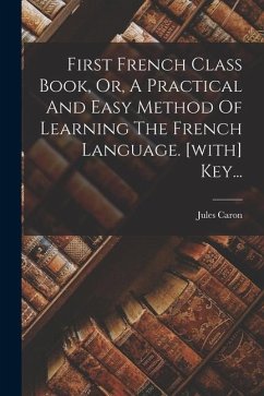 First French Class Book, Or, A Practical And Easy Method Of Learning The French Language. [with] Key... - Caron, Jules