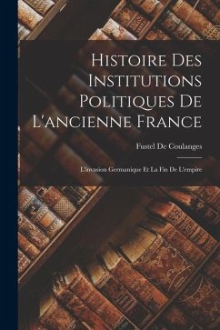 Histoire Des Institutions Politiques De L'ancienne France: L'invasion Germanique Et La Fin De L'empire - De Coulanges, Fustel