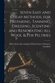 Seven Easy and Cheap Methods, for Preparing, Tanning, Dressing, Scenting and Renovating all Wool & fur Peltries