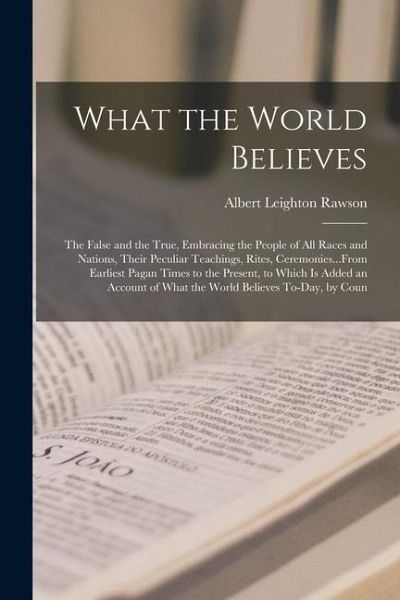 What the World Believes: The False and the True, Embracing the People of All Races and Nations, Their Peculiar Teachings, Rites, Ceremonies...F What the World Believes: The False and the True, Embracing the People of All Races and Nations, Their Peculiar Teachings, Rites, Ceremonies...F