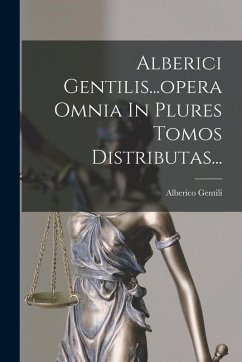 Alberici Gentilis...opera Omnia In Plures Tomos Distributas... - Gentili, Alberico