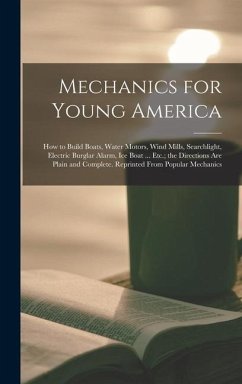 Mechanics for Young America; How to Build Boats, Water Motors, Wind Mills, Searchlight, Electric Burglar Alarm, Ice Boat ... Etc.; the Directions Are Plain and Complete. Reprinted From Popular Mechanics - Anonymous