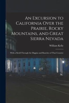 An Excursion to California Over the Prairie, Rocky Mountains, and Great Sierra Nevada: With a Stroll Through the Diggins and Ranches of That Country - Kelly, William