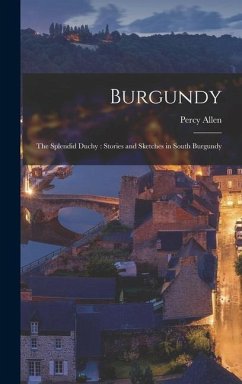 Burgundy: The Splendid Duchy: Stories and Sketches in South Burgundy - Allen, Percy
