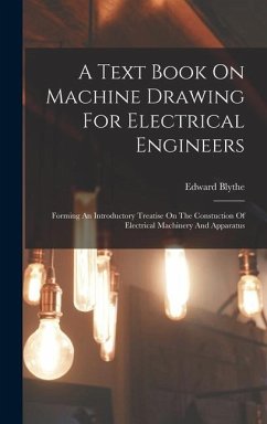 A Text Book On Machine Drawing For Electrical Engineers: Forming An Introductory Treatise On The Constuction Of Electrical Machinery And Apparatus - Blythe, Edward