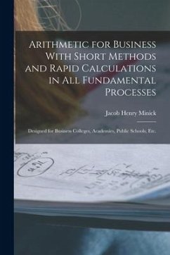 Arithmetic for Business With Short Methods and Rapid Calculations in All Fundamental Processes: Designed for Business Colleges, Academies, Public Scho - Minick, Jacob Henry