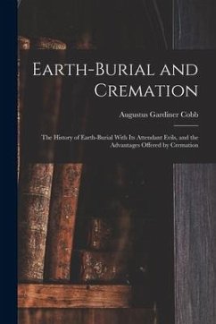 Earth-burial and Cremation; the History of Earth-burial With its Attendant Evils, and the Advantages Offered by Cremation - Cobb, Augustus Gardiner